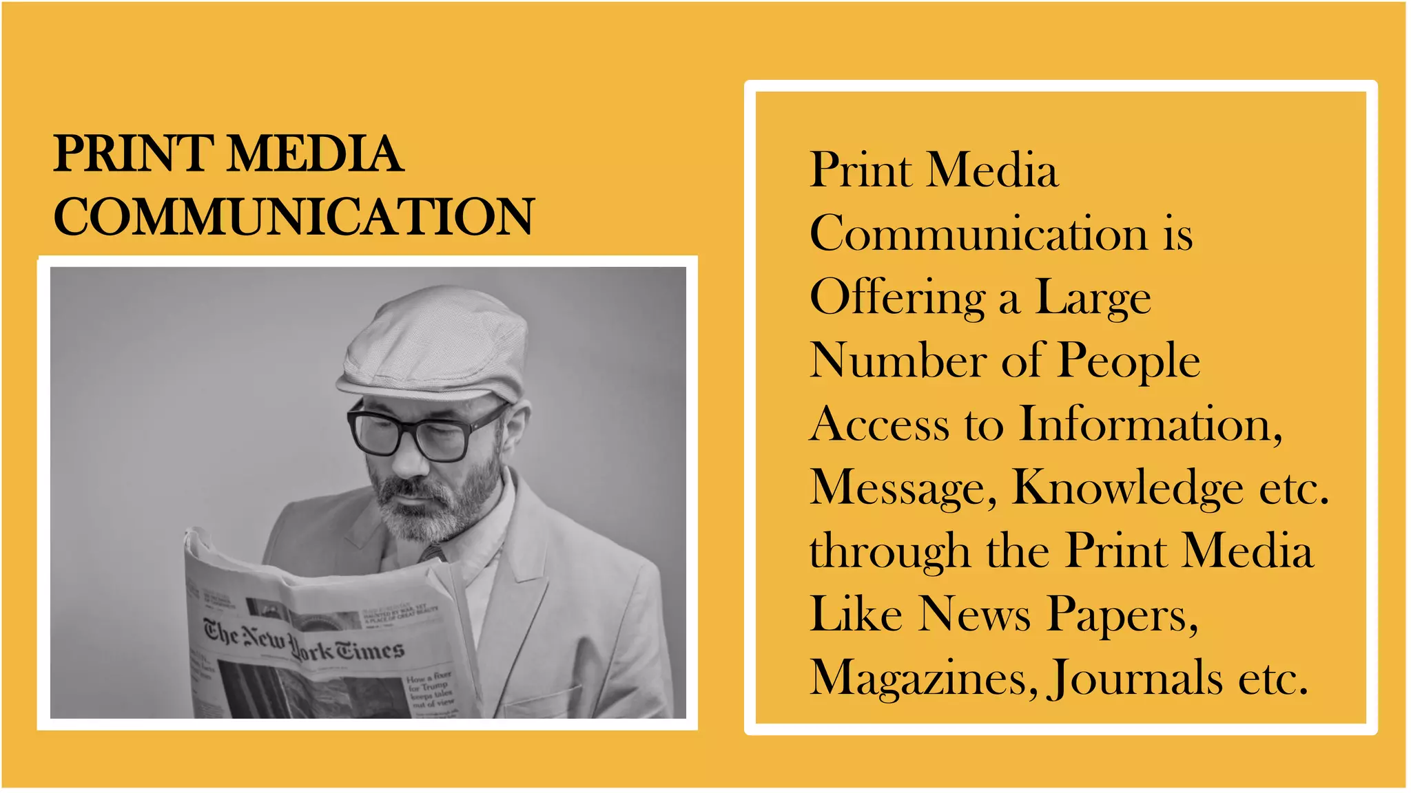 PRINT MEDIA
COMMUNICATION
Print Media
Communication is
Offering a Large
Number of People
Access to Information,
Message, Knowledge etc.
through the Print Media
Like News Papers,
Magazines, Journals etc.
 