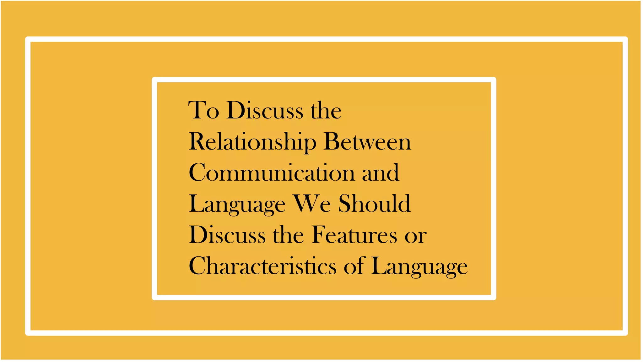 To Discuss the
Relationship Between
Communication and
Language We Should
Discuss the Features or
Characteristics of Language
 