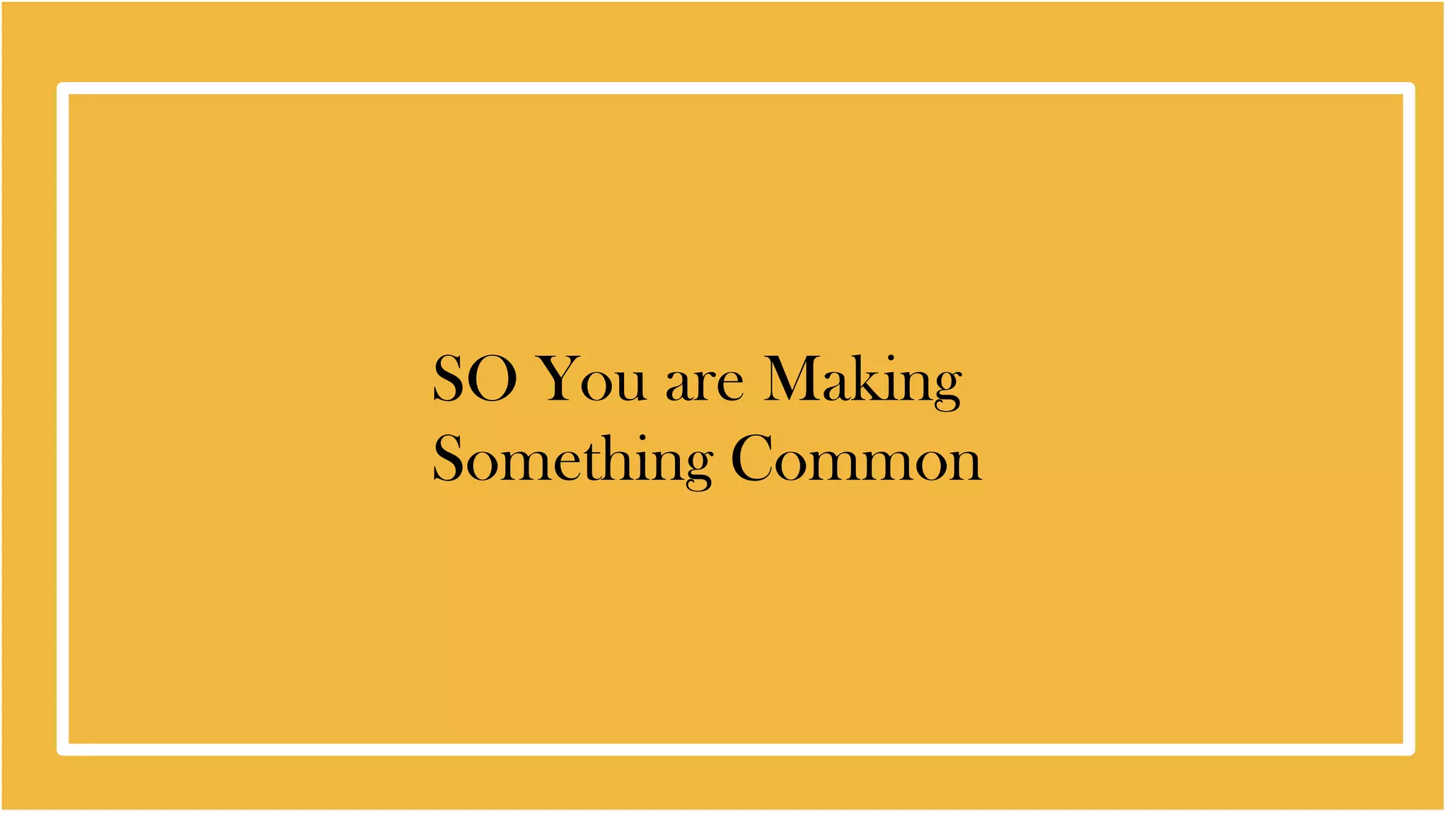 SO You are Making
Something Common
 