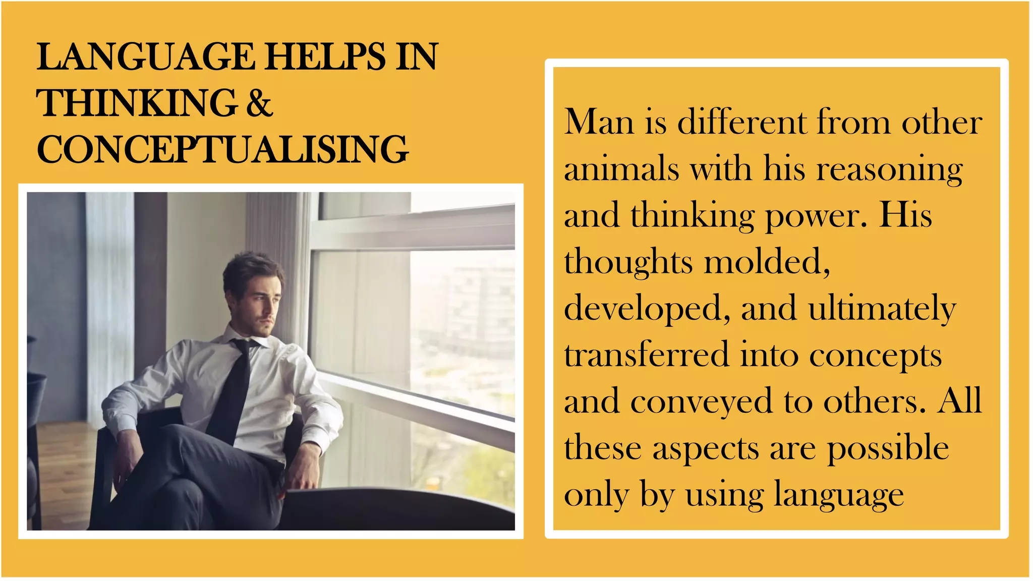 LANGUAGE HELPS IN
THINKING &
CONCEPTUALISING
Man is different from other
animals with his reasoning
and thinking power. His
thoughts molded,
developed, and ultimately
transferred into concepts
and conveyed to others. All
these aspects are possible
only by using language
 