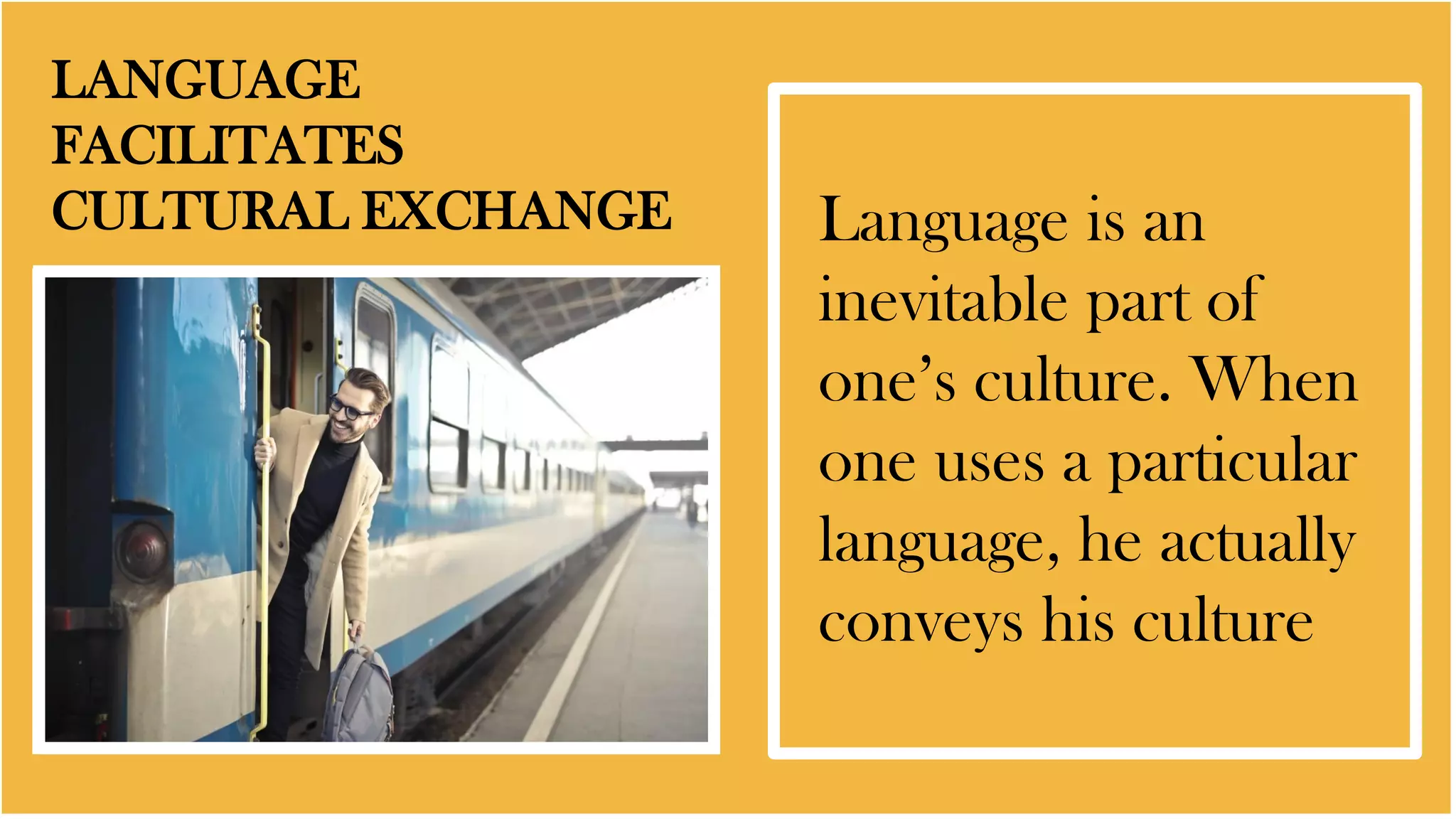 LANGUAGE
FACILITATES
CULTURAL EXCHANGE Language is an
inevitable part of
one’s culture. When
one uses a particular
language, he actually
conveys his culture
 