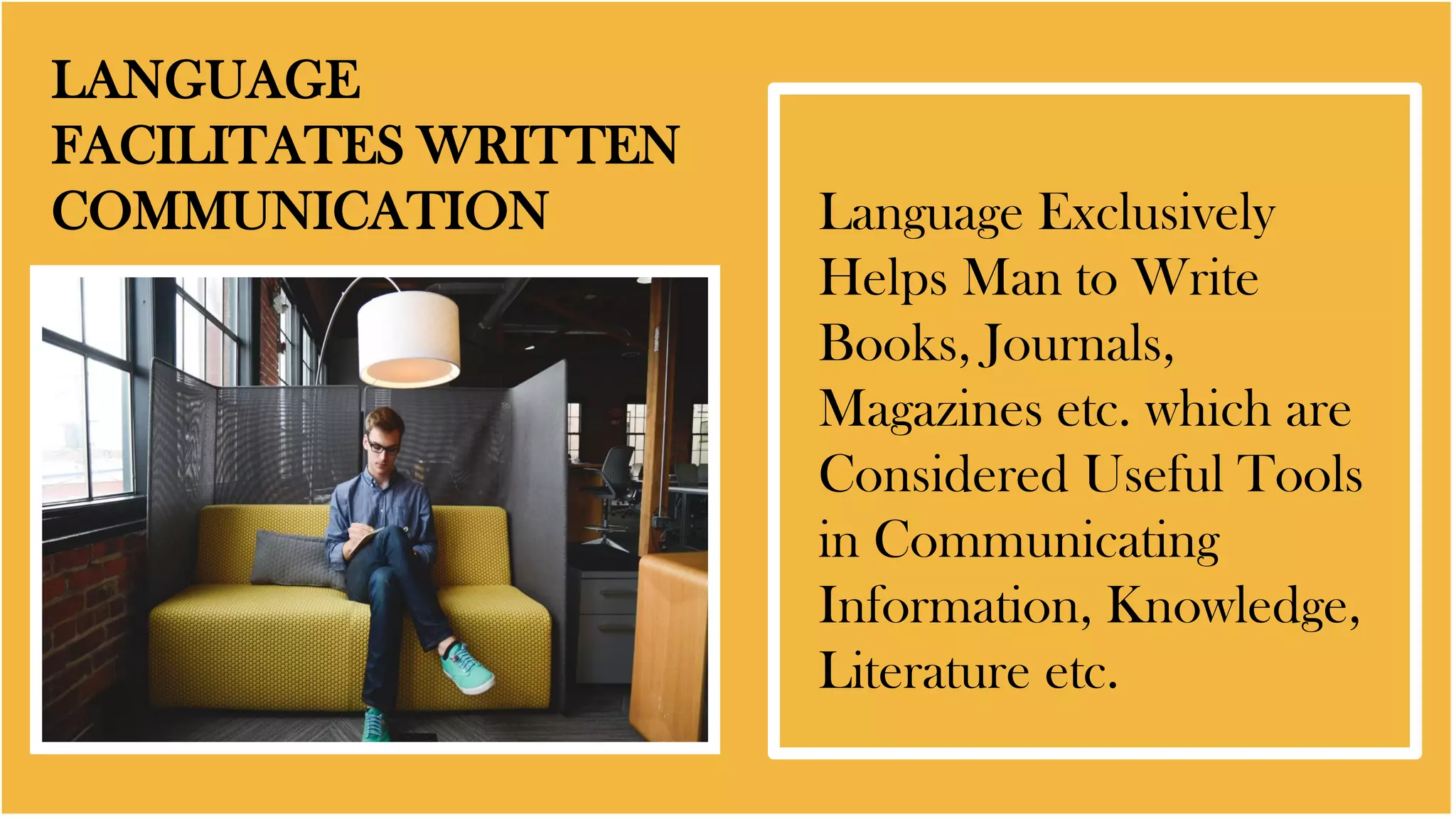LANGUAGE
FACILITATES WRITTEN
COMMUNICATION Language Exclusively
Helps Man to Write
Books, Journals,
Magazines etc. which are
Considered Useful Tools
in Communicating
Information, Knowledge,
Literature etc.
 