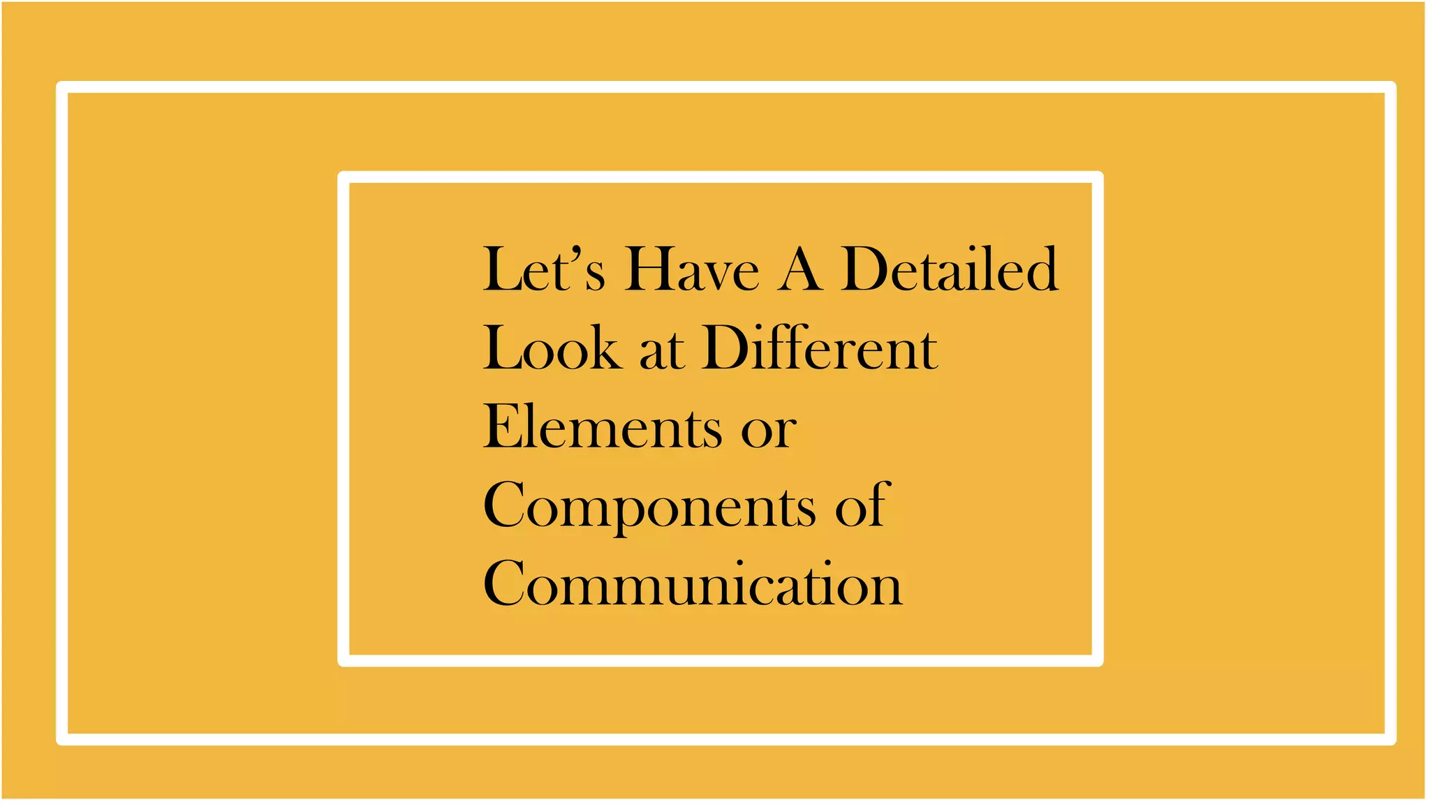 Let’s Have A Detailed
Look at Different
Elements or
Components of
Communication
 