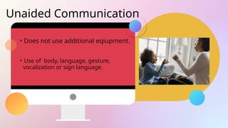 Unaided Communication
• Does not use additional eqiupment.
• Use of body, language, gesture,
vocalization or sign language.
 