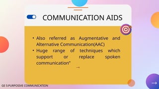 COMMUNICATION AIDS
• Also referred as Augmentative and
Alternative Communication(AAC)
• Huge range of techniques which
support or replace spoken
communication”
GE 5:PURPOSIVE COMMUNICATION
 