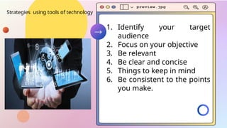 Strategies using tools of technology
1. Identify your target
audience
2. Focus on your objective
3. Be relevant
4. Be clear and concise
5. Things to keep in mind
6. Be consistent to the points
you make.
 