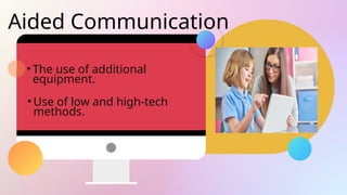 Aided Communication
• The use of additional
equipment.
• Use of low and high-tech
methods.
 