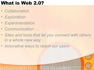 What is Web 2.0?  Collaboration Exploration Experimentation Communication … Sites and tools that let you connect with others in a whole new way  Innovative ways to reach our users 