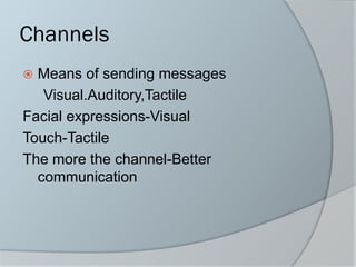 Channels
 Means of sending messages
Visual.Auditory,Tactile
Facial expressions-Visual
Touch-Tactile
The more the channel-Better
communication
 