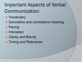Important Aspects of Verbal
Communication
 Vocabulary
 Denotative and connotative meaning
 Pacing
 Intonation
 Clarity and Brevity
 Timing and Relevance
 