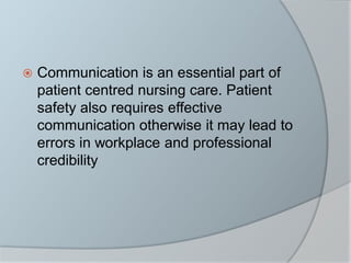  Communication is an essential part of
patient centred nursing care. Patient
safety also requires effective
communication otherwise it may lead to
errors in workplace and professional
credibility
 