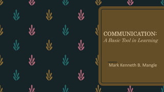 COMMUNICATION:
A Basic Tool in Learning
Mark Kenneth B. Mangle
 