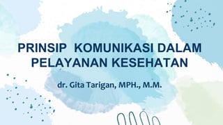 PRINSIP KOMUNIKASI DALAM
PELAYANAN KESEHATAN
dr. Gita Tarigan, MPH., M.M.
 