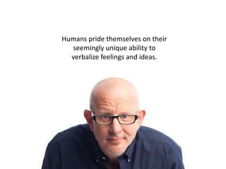 Humans pride themselves on their
seemingly unique ability to
verbalize feelings and ideas.
 