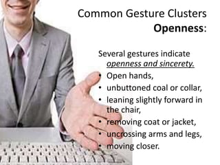 Common Gesture Clusters
Openness:
Several gestures indicate
openness and sincerety.
• Open hands,
• unbuttoned coal or collar,
• leaning slightly forward in
the chair,
• removing coat or jacket,
• uncrossing arms and legs,
• moving closer.
 