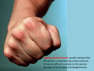 Tightly clenched hands usually indicate that
the person is experiencing undue pressure.
It may be difficult to relate to this person
because of his tension and disagreement.
 