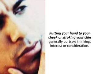 Putting your hand to your
cheek or stroking your chin
generally portrays thinking,
interest or consideration.
 
