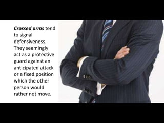 Crossed arms tend
to signal
defensiveness.
They seemingly
act as a protective
guard against an
anticipated attack
or a fixed position
which the other
person would
rather not move.
 