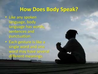 How Does Body Speak?
• Like any spoken
language, body
language has words,
sentences and
punctuation.
• Each gesture is like a
single word and one
word may have several
different meanings.
 