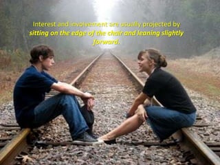 Interest and involvement are usually projected by
sitting on the edge of the chair and leaning slightly
forward.
 