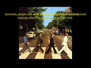 Generally, people who walk fast and swing their arms freely tend
to know what they want and to go after that.
 