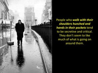 People who walk with their
shoulders hunched and
hands in their pockets tend
to be secretive and critical.
They don’t seem to like
much of what is going on
around them.
 