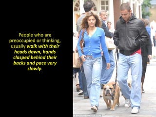 People who are
preoccupied or thinking,
usually walk with their
heads down, hands
clasped behind their
backs and pace very
slowly.
 