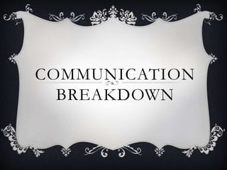 COMMUNICATION
BREAKDOWN
 