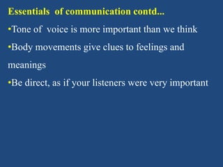 Essentials of communication contd...
•Tone of voice is more important than we think
•Body movements give clues to feelings and
meanings
•Be direct, as if your listeners were very important
 