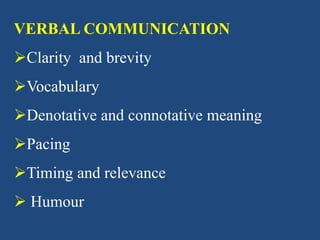 VERBAL COMMUNICATION
Clarity and brevity
Vocabulary
Denotative and connotative meaning
Pacing
Timing and relevance
 Humour
 