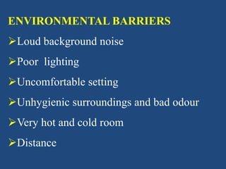 ENVIRONMENTAL BARRIERS
Loud background noise
Poor lighting
Uncomfortable setting
Unhygienic surroundings and bad odour
Very hot and cold room
Distance
 