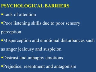 PSYCHOLOGICAL BARRIERS
Lack of attention
Poor listening skills due to poor sensory
perception
Misperception and emotional disturbances such
as anger jealousy and suspicion
Distrust and unhappy emotions
Prejudice, resentment and antagonism
 