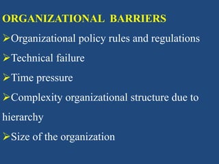 ORGANIZATIONAL BARRIERS
Organizational policy rules and regulations
Technical failure
Time pressure
Complexity organizational structure due to
hierarchy
Size of the organization
 