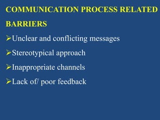COMMUNICATION PROCESS RELATED
BARRIERS
Unclear and conflicting messages
Stereotypical approach
Inappropriate channels
Lack of/ poor feedback
 