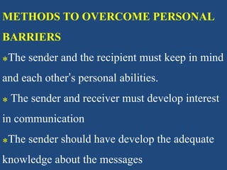 METHODS TO OVERCOME PERSONAL
BARRIERS
⁎The sender and the recipient must keep in mind
and each other’s personal abilities.
⁎ The sender and receiver must develop interest
in communication
⁎The sender should have develop the adequate
knowledge about the messages
 