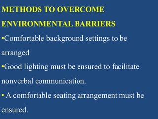 METHODS TO OVERCOME
ENVIRONMENTAL BARRIERS
•Comfortable background settings to be
arranged
•Good lighting must be ensured to facilitate
nonverbal communication.
• A comfortable seating arrangement must be
ensured.
 