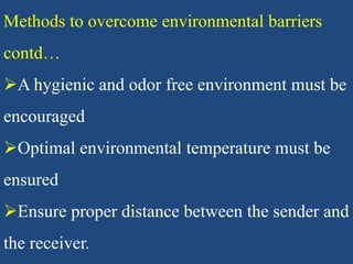 Methods to overcome environmental barriers
contd…
A hygienic and odor free environment must be
encouraged
Optimal environmental temperature must be
ensured
Ensure proper distance between the sender and
the receiver.
 