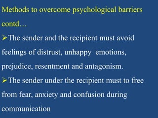 Methods to overcome psychological barriers
contd…
The sender and the recipient must avoid
feelings of distrust, unhappy emotions,
prejudice, resentment and antagonism.
The sender under the recipient must to free
from fear, anxiety and confusion during
communication
 