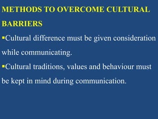 METHODS TO OVERCOME CULTURAL
BARRIERS
Cultural difference must be given consideration
while communicating.
Cultural traditions, values and behaviour must
be kept in mind during communication.
 