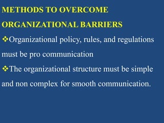 METHODS TO OVERCOME
ORGANIZATIONAL BARRIERS
Organizational policy, rules, and regulations
must be pro communication
The organizational structure must be simple
and non complex for smooth communication.
 
