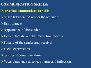 COMMUNICATION SKILLS:
Nonverbal communication skills
Space between the sender the receiver
Environment
Appearance of the sender
Eye contact during the interaction process
Posture of the sender and receiver
Facial expressions
Timing of communication
Vocal clues such as tone, volume and inflection.
 