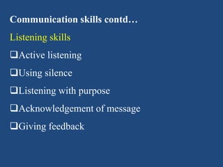 Communication skills contd…
Listening skills
Active listening
Using silence
Listening with purpose
Acknowledgement of message
Giving feedback
 