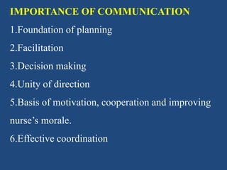 IMPORTANCE OF COMMUNICATION
1.Foundation of planning
2.Facilitation
3.Decision making
4.Unity of direction
5.Basis of motivation, cooperation and improving
nurse’s morale.
6.Effective coordination
 