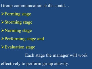 Group communication skills contd…
Forming stage
Storming stage
Norming stage
Performing stage and
Evaluation stage
Each stage the manager will work
effectively to perform group activity.
 