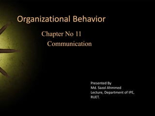 Organizational Behavior
Chapter No 11
Communication
Presented By
Md. Sazol Ahmmed
Lecture, Department of IPE,
RUET.
 