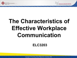 Copyright © The Hong Kong Polytechnic University 2009
The Characteristics of
Effective Workplace
Communication
ELC3203
 