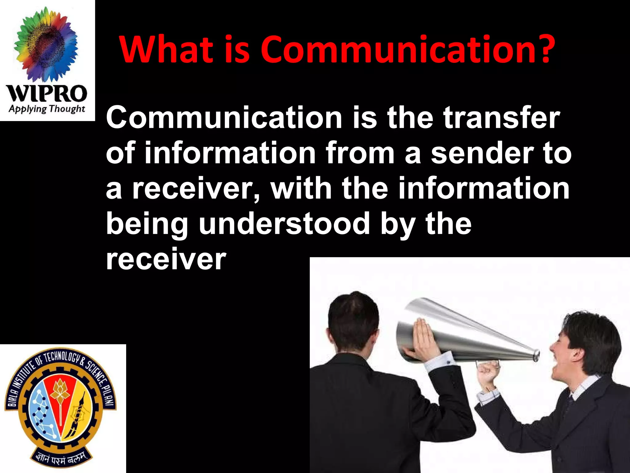 What is Communication? Communication is the transfer of information from a sender to a receiver, with the information being understood by the receiver   