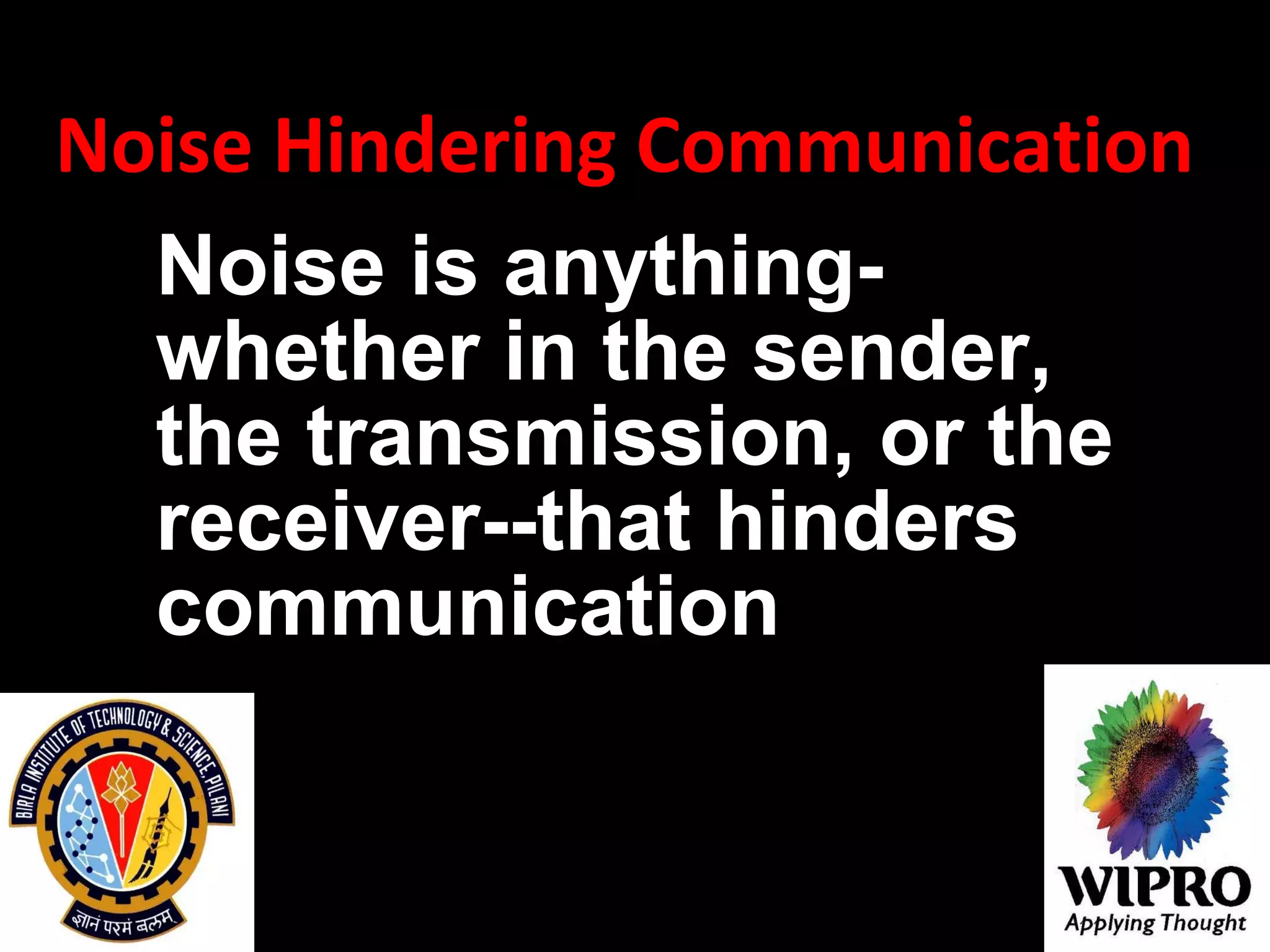 Noise Hindering Communication  Noise is anything-whether in the sender, the transmission, or the receiver--that hinders communication   