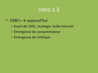 Intro 1.3 1990’s -> aujourd’hui Krach de 1991, écologie, bulle Internet Émergence du consommateur Émergence de l’éthique 
