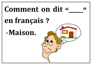 Comment on dit “_____”
en	français ?
-Maison.	
 